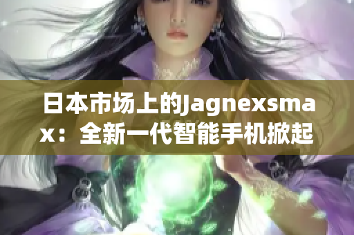 日本市场上的Jagnexsmax：全新一代智能手机掀起革命潮流