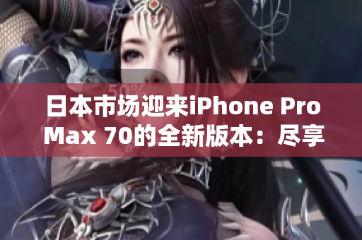 日本市场迎来iPhone Pro Max 70的全新版本：尽享更多创新与性能提升