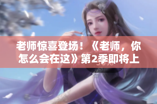 老师惊喜登场！《老师，你怎么会在这》第2季即将上线