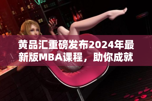 黄品汇重磅发布2024年最新版MBA课程，助你成就商业梦想