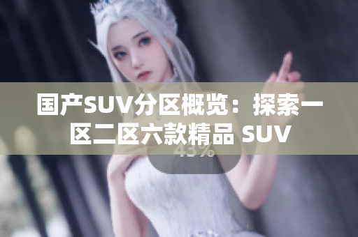 国产SUV分区概览：探索一区二区六款精品 SUV