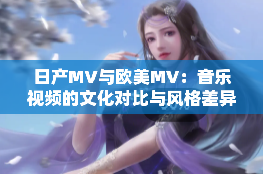 日产MV与欧美MV：音乐视频的文化对比与风格差异