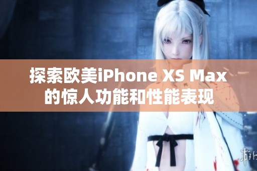 探索欧美iPhone XS Max的惊人功能和性能表现