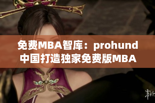 免费MBA智库：prohund中国打造独家免费版MBA智库