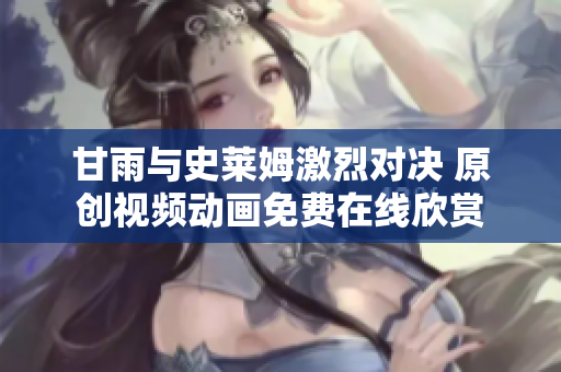 甘雨与史莱姆激烈对决 原创视频动画免费在线欣赏