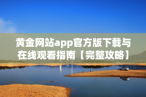 黄金网站app官方版下载与在线观看指南【完整攻略】