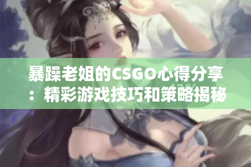 暴躁老姐的CSGO心得分享：精彩游戏技巧和策略揭秘！