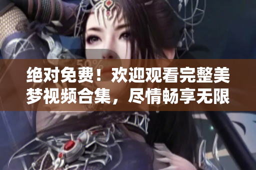 绝对免费！欢迎观看完整美梦视频合集，尽情畅享无限精彩！