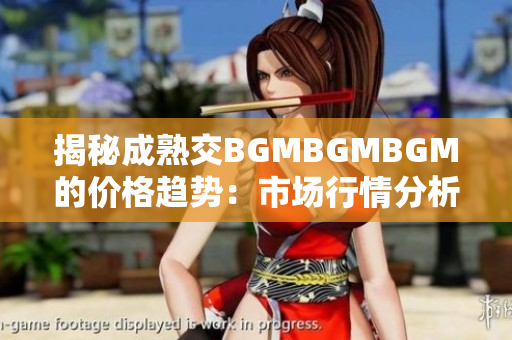 揭秘成熟交BGMBGMBGM的价格趋势：市场行情分析与价格走势解读