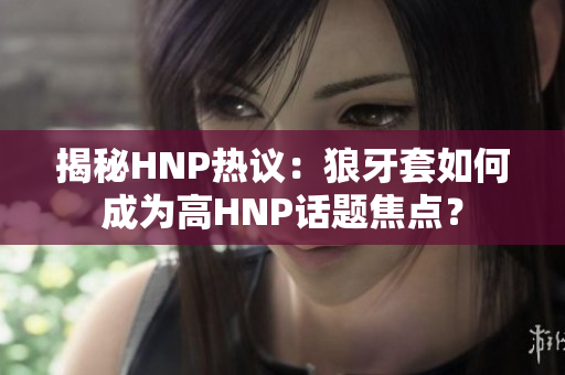 揭秘HNP热议：狼牙套如何成为高HNP话题焦点？