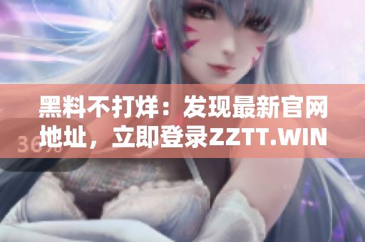 黑料不打烊：发现最新官网地址，立即登录ZZTT.WIN获取最新资讯