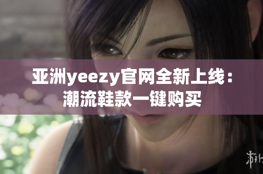 亚洲yeezy官网全新上线：潮流鞋款一键购买