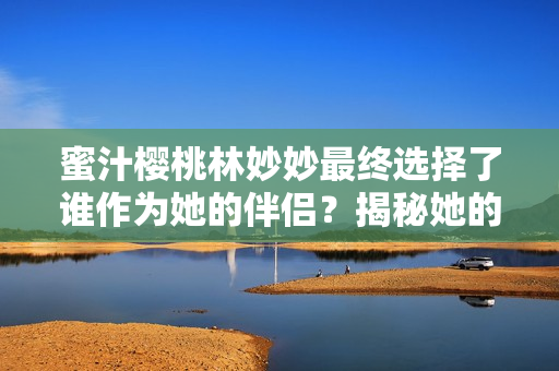 蜜汁樱桃林妙妙最终选择了谁作为她的伴侣？揭秘她的最终恋情！