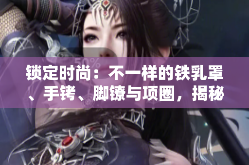 锁定时尚：不一样的铁乳罩、手铐、脚镣与项圈，揭秘设计之美与功能