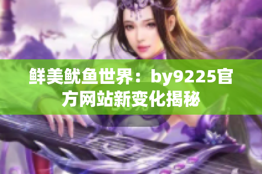 鲜美鱿鱼世界：by9225官方网站新变化揭秘