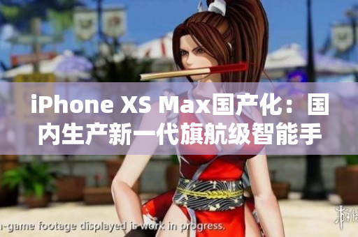 iPhone XS Max国产化：国内生产新一代旗航级智能手机