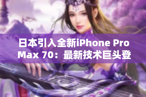 日本引入全新iPhone Pro Max 70：最新技术巨头登场