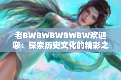 老BWBWBWBWBW欢迎您：探索历史文化的精彩之旅