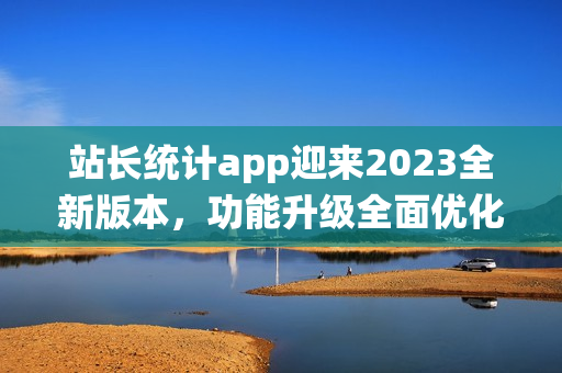 站长统计app迎来2023全新版本，功能升级全面优化