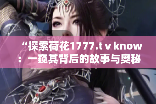 “探索荷花1777.tⅴknow：一窥其背后的故事与奥秘”