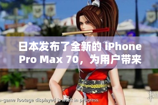 日本发布了全新的 iPhone Pro Max 70，为用户带来更出色的功能和体验