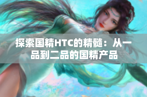 探索国精HTC的精髓：从一品到二品的国精产品