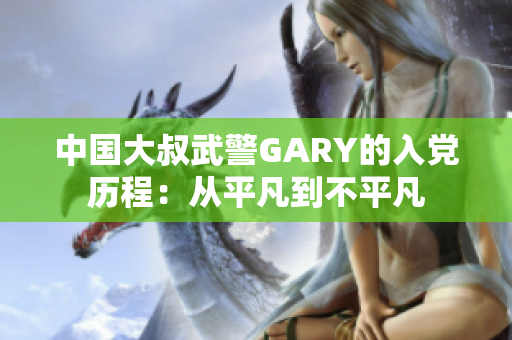 中国大叔武警GARY的入党历程：从平凡到不平凡