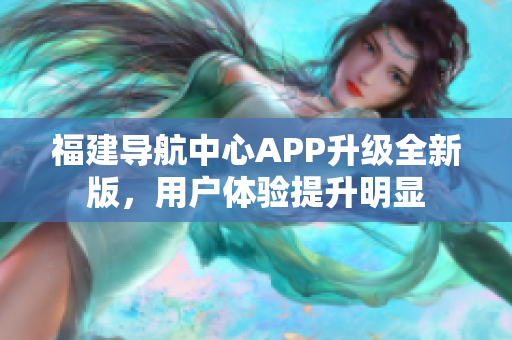 福建导航中心APP升级全新版，用户体验提升明显