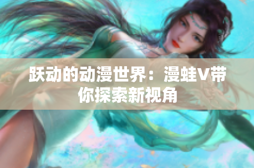 跃动的动漫世界：漫蛙V带你探索新视角