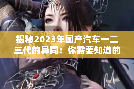 揭秘2023年国产汽车一二三代的异同：你需要知道的关键区别