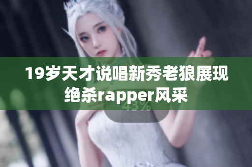 19岁天才说唱新秀老狼展现绝杀rapper风采