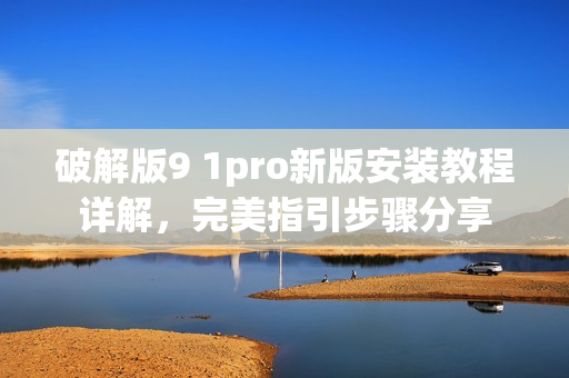 破解版9 1pro新版安装教程详解，完美指引步骤分享