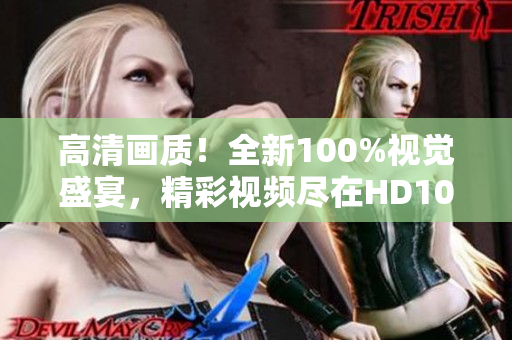 高清画质！全新100%视觉盛宴，精彩视频尽在HD100！