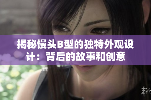 揭秘馒头B型的独特外观设计：背后的故事和创意