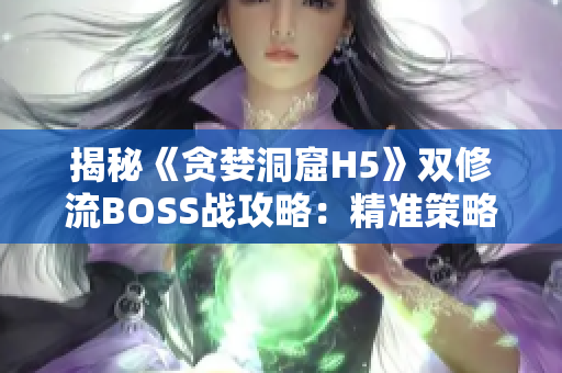 揭秘《贪婪洞窟H5》双修流BOSS战攻略：精准策略解析，无敌技巧揭秘