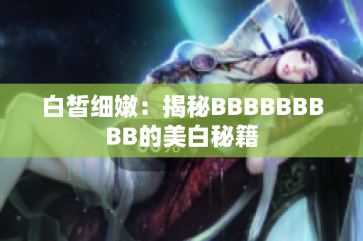 白皙细嫩：揭秘BBBBBBBBB的美白秘籍