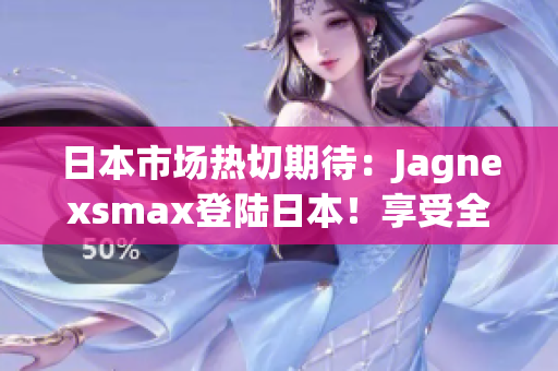 日本市场热切期待：Jagnexsmax登陆日本！享受全新体验