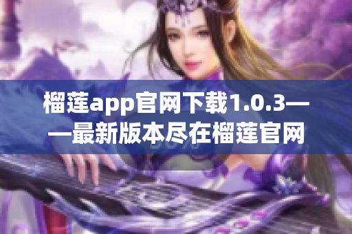 榴莲app官网下载1.0.3——最新版本尽在榴莲官网