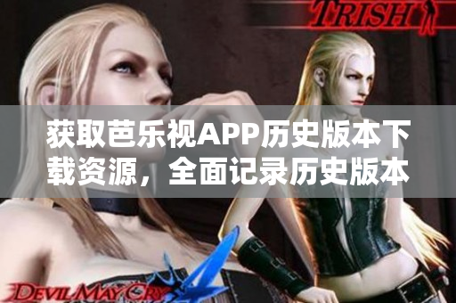 获取芭乐视APP历史版本下载资源，全面记录历史版本更新信息