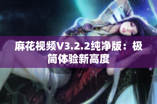 麻花视频V3.2.2纯净版：极简体验新高度