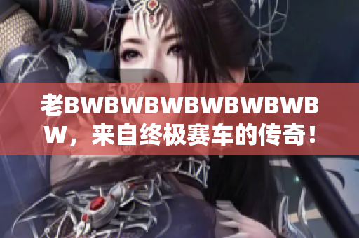 老BWBWBWBWBWBWBW，来自终极赛车的传奇！　