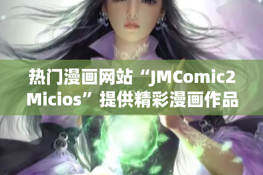 热门漫画网站“JMComic2Micios”提供精彩漫画作品，让你畅快阅读