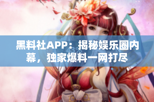 黑料社APP：揭秘娱乐圈内幕，独家爆料一网打尽