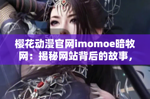 樱花动漫官网imomoe暗牧网：揭秘网站背后的故事，探寻迷人动漫世界的源头