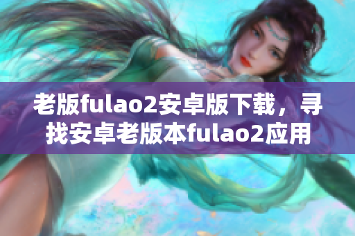 老版fulao2安卓版下载，寻找安卓老版本fulao2应用