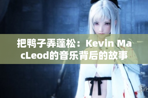 把鸭子弄蓬松：Kevin MacLeod的音乐背后的故事