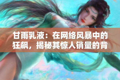 甘雨乳液：在网络风暴中的狂飙，揭秘其惊人销量的背后秘密！