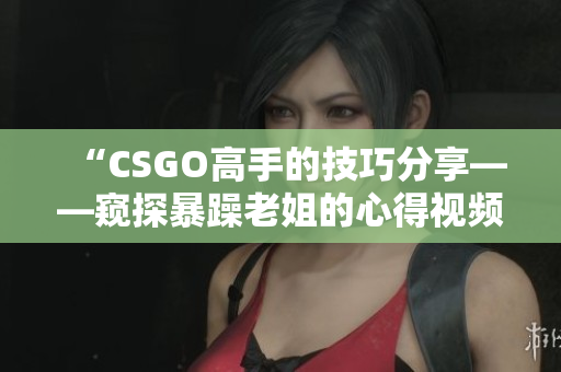 “CSGO高手的技巧分享——窥探暴躁老姐的心得视频”