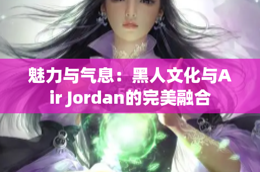 魅力与气息：黑人文化与Air Jordan的完美融合