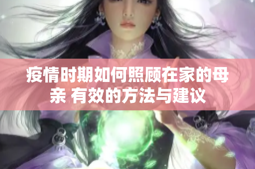 疫情时期如何照顾在家的母亲 有效的方法与建议